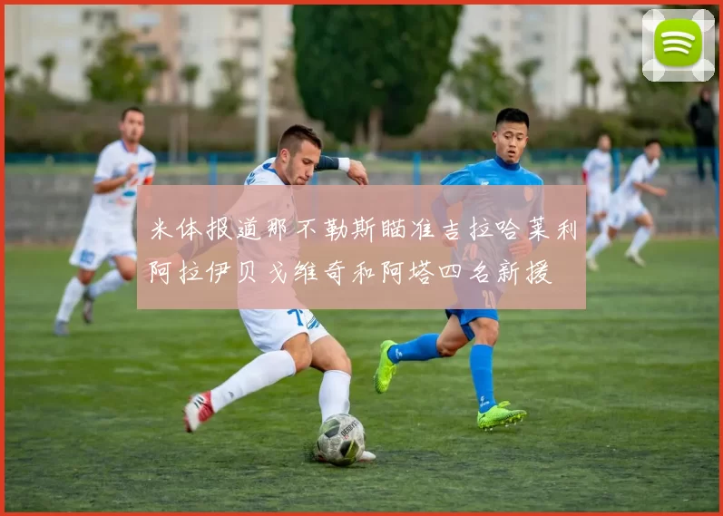 米体报道那不勒斯瞄准吉拉哈莱利阿拉伊贝戈维奇和阿塔四名新援