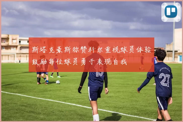 斯塔克豪斯称赞科尔重视球员体验鼓励每位球员勇于表现自我