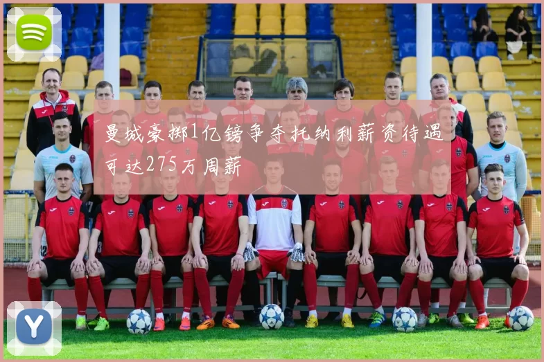 曼城豪掷1亿镑争夺托纳利薪资待遇可达275万周薪