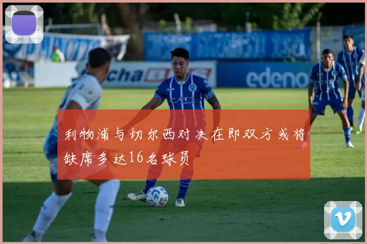 利物浦与切尔西对决在即双方或将缺席多达16名球员