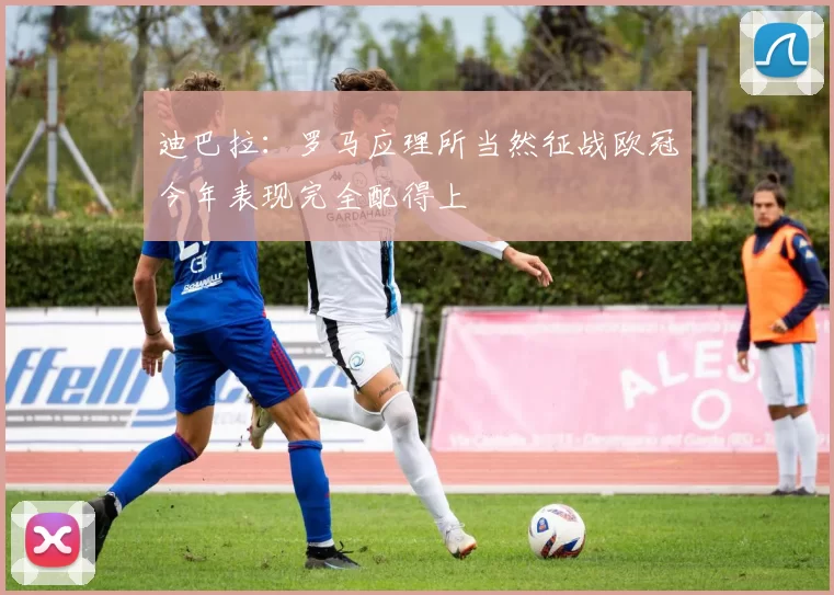 迪巴拉：罗马应理所当然征战欧冠今年表现完全配得上