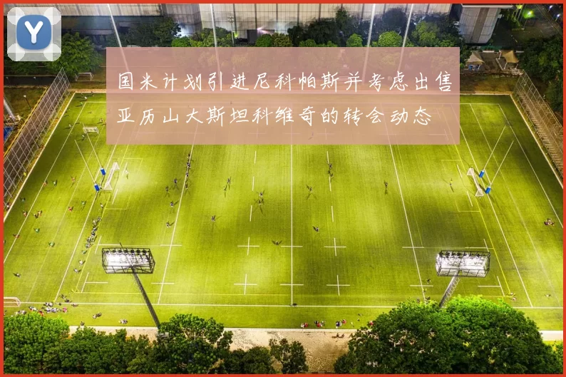 国米计划引进尼科帕斯并考虑出售亚历山大斯坦科维奇的转会动态