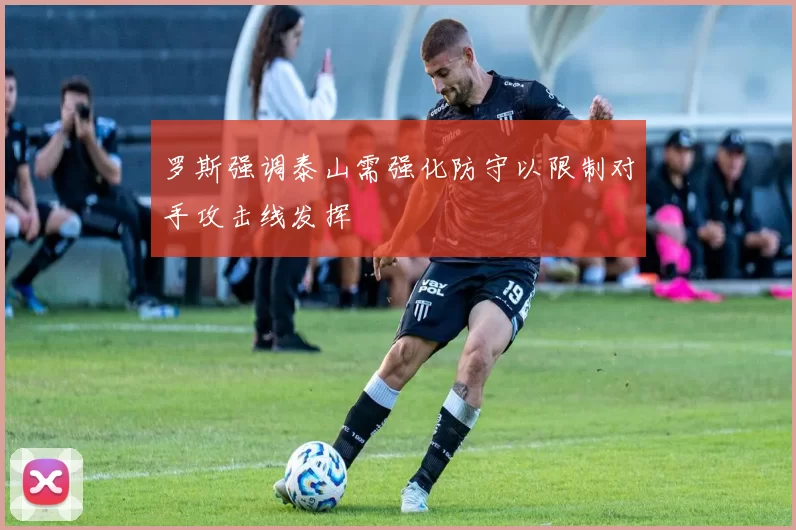 罗斯强调泰山需强化防守以限制对手攻击线发挥