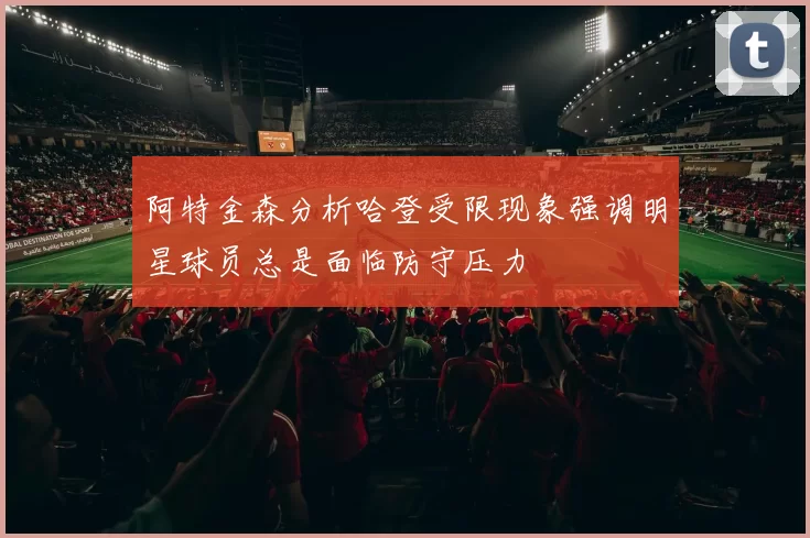 阿特金森分析哈登受限现象强调明星球员总是面临防守压力