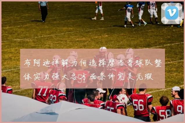 布阿迪详解为何选择摩洛哥球队整体实力强大各方面条件完美无瑕