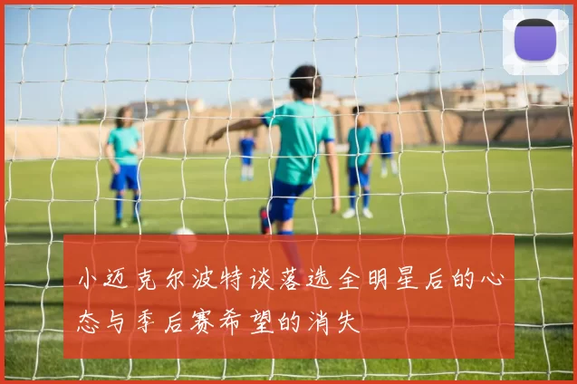 小迈克尔波特谈落选全明星后的心态与季后赛希望的消失
