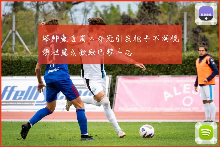 塔帅豪言周六夺冠引发枪手不满视频泄露或激励巴黎斗志