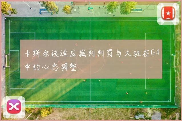 卡斯尔谈适应裁判判罚与文班在G4中的心态调整