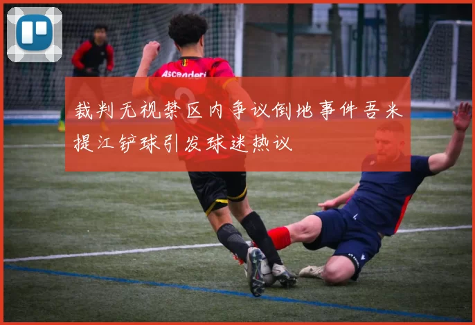 裁判无视禁区内争议倒地事件吾米提江铲球引发球迷热议